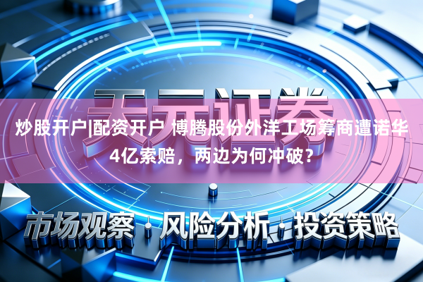 炒股开户|配资开户 博腾股份外洋工场筹商遭诺华4亿索赔,两边为何冲破?