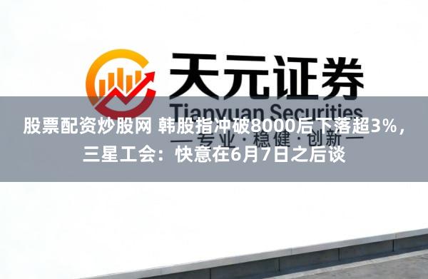 股票配资炒股网 韩股指冲破8000后下落超3%,三星工会:快意在6月7日之后谈