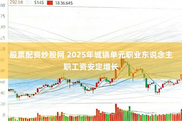 股票配资炒股网 2025年城镇单元职业东说念主职工资安定增长