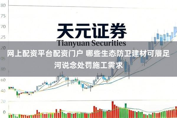 网上配资平台配资门户 哪些生态防卫建材可餍足河说念处罚施工需求