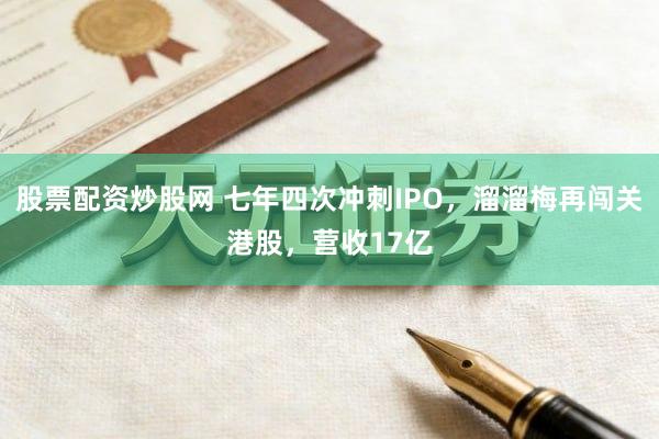 股票配资炒股网 七年四次冲刺IPO,溜溜梅再闯关港股,营收17亿