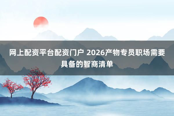 网上配资平台配资门户 2026产物专员职场需要具备的智商清单