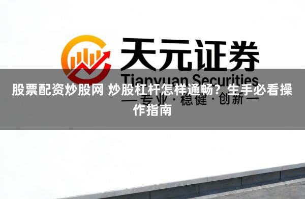 股票配资炒股网 炒股杠杆怎样通畅？生手必看操作指南
