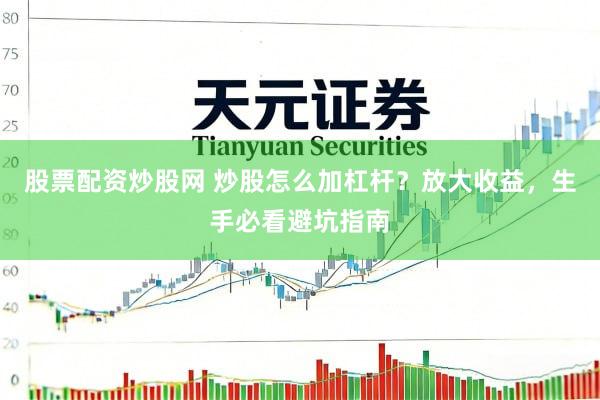 股票配资炒股网 炒股怎么加杠杆?放大收益,生手必看避坑指南