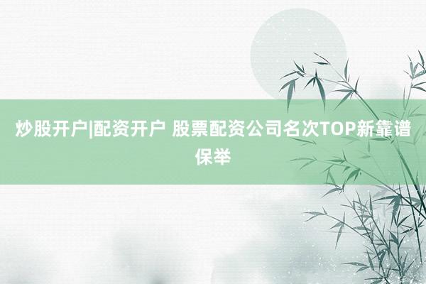 炒股开户|配资开户 股票配资公司名次TOP新靠谱保举