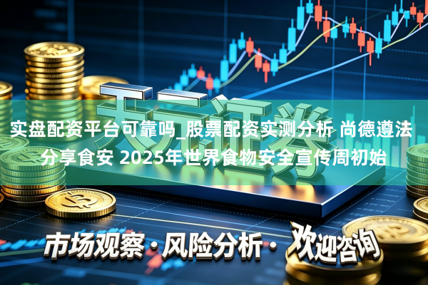 实盘配资平台可靠吗_股票配资实测分析 尚德遵法 分享食安 2025年世界食物安全宣传周初始