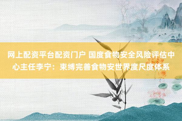 网上配资平台配资门户 国度食物安全风险评估中心主任李宁:束缚完善食物安世界度尺度体系