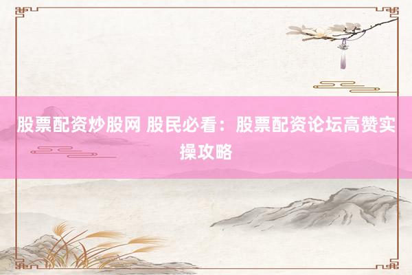 股票配资炒股网 股民必看:股票配资论坛高赞实操攻略