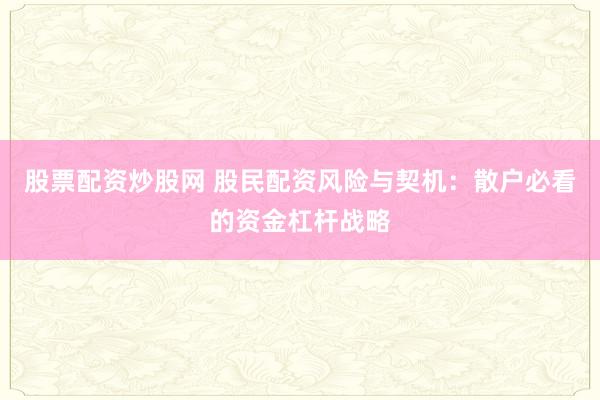 股票配资炒股网 股民配资风险与契机：散户必看的资金杠杆战略
