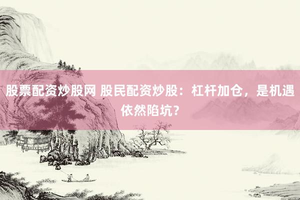 股票配资炒股网 股民配资炒股：杠杆加仓，是机遇依然陷坑？