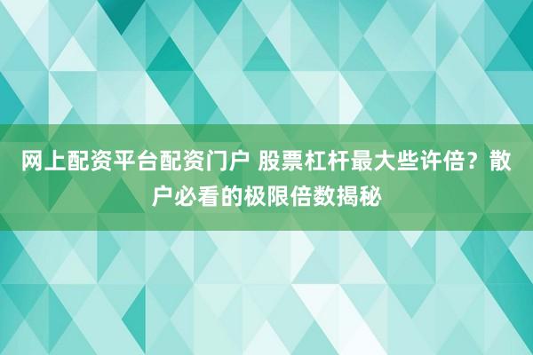 网上配资平台配资门户 股票杠杆最大些许倍？散户必看的极限倍数揭秘