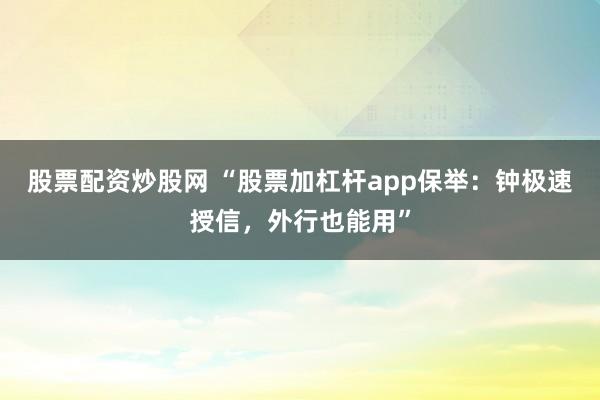 股票配资炒股网 “股票加杠杆app保举：钟极速授信，外行也能用”