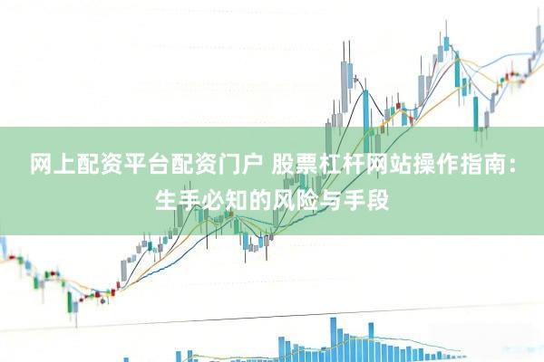 网上配资平台配资门户 股票杠杆网站操作指南:生手必知的风险与手段