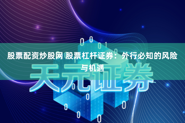 股票配资炒股网 股票杠杆证券:外行必知的风险与机遇