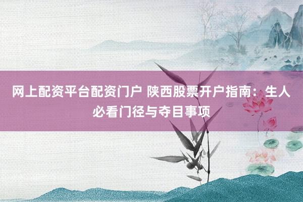 网上配资平台配资门户 陕西股票开户指南：生人必看门径与夺目事项