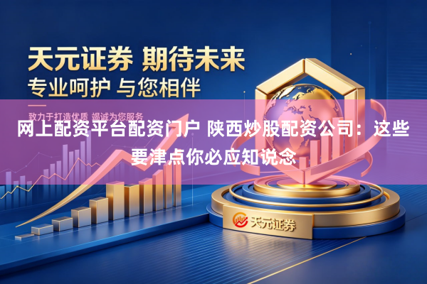 网上配资平台配资门户 陕西炒股配资公司：这些要津点你必应知说念