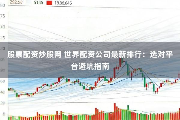 股票配资炒股网 世界配资公司最新排行：选对平台避坑指南