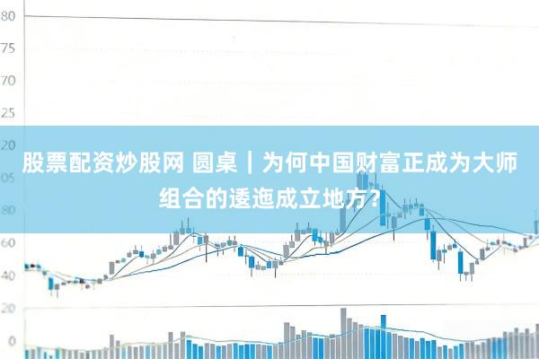 股票配资炒股网 圆桌｜为何中国财富正成为大师组合的逶迤成立地方？