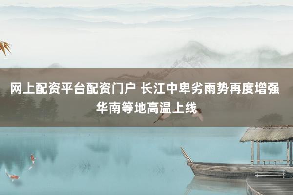 网上配资平台配资门户 长江中卑劣雨势再度增强 华南等地高温上线