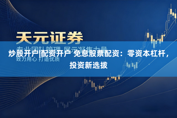 炒股开户|配资开户 免息股票配资：零资本杠杆，投资新选拔