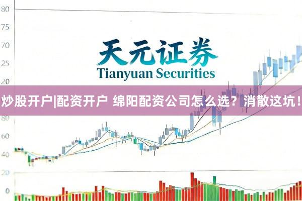 炒股开户|配资开户 绵阳配资公司怎么选？消散这坑！