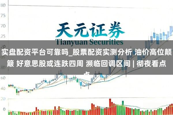 实盘配资平台可靠吗_股票配资实测分析 油价高位颠簸 好意思股或连跌四周 濒临回调区间 | 彻夜看点