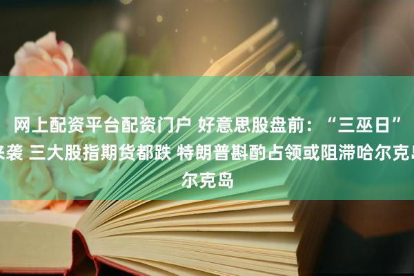 网上配资平台配资门户 好意思股盘前:“三巫日”来袭 三大股指期货都跌 特朗普斟酌占领或阻滞哈尔克岛