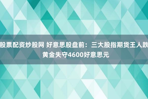 股票配资炒股网 好意思股盘前：三大股指期货王人跌  黄金失守4600好意思元