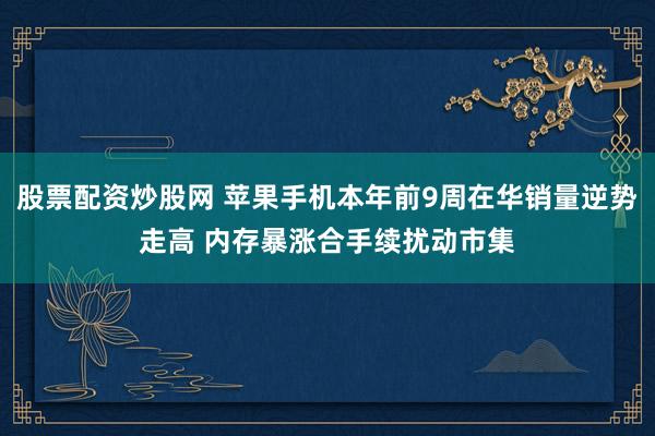 股票配资炒股网 苹果手机本年前9周在华销量逆势走高 内存暴涨合手续扰动市集