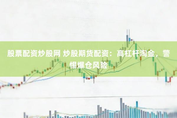 股票配资炒股网 炒股期货配资：高杠杆淘金，警惕爆仓风险