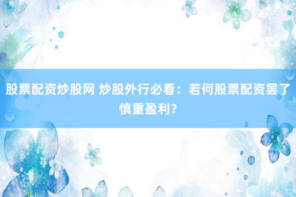 股票配资炒股网 炒股外行必看：若何股票配资罢了慎重盈利？