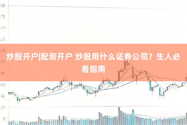 炒股开户|配资开户 炒股用什么证券公司？生人必看指南