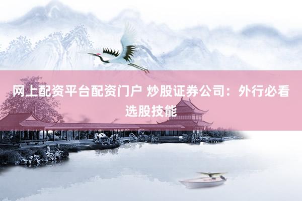 网上配资平台配资门户 炒股证券公司：外行必看选股技能