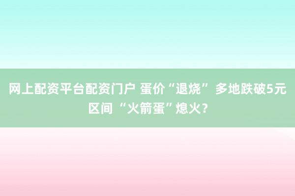 网上配资平台配资门户 蛋价“退烧” 多地跌破5元区间 “火箭蛋”熄火？