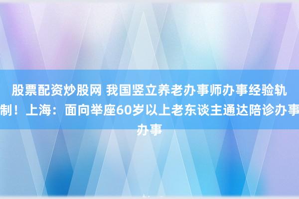 股票配资炒股网 我国竖立养老办事师办事经验轨制！上海：面向举座60岁以上老东谈主通达陪诊办事