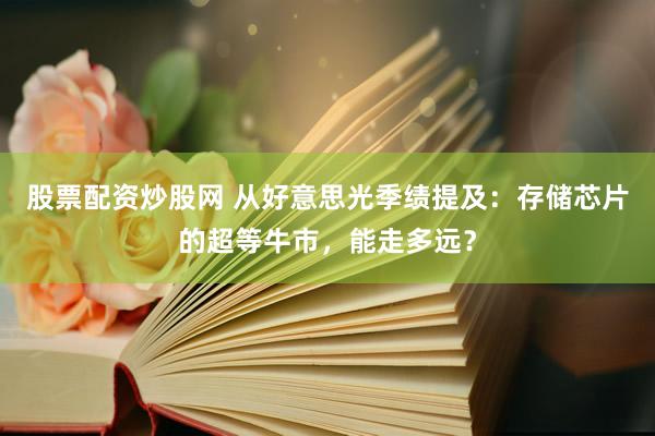 股票配资炒股网 从好意思光季绩提及：存储芯片的超等牛市，能走多远？