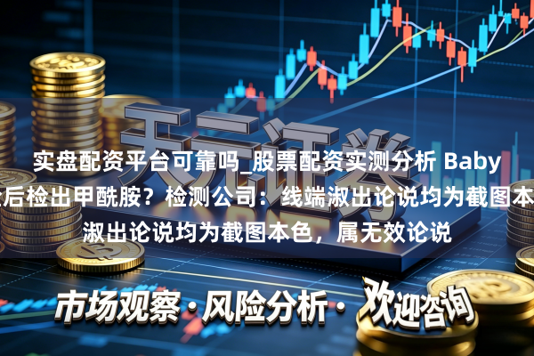 实盘配资平台可靠吗_股票配资实测分析 Babycare纸尿裤送检后检出甲酰胺？检测公司：线端淑出论说均为截图本色，属无效论说