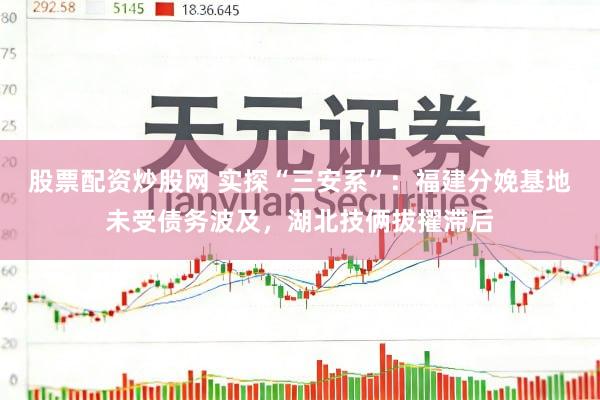 股票配资炒股网 实探“三安系”：福建分娩基地未受债务波及，湖北技俩拔擢滞后