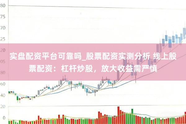 实盘配资平台可靠吗_股票配资实测分析 线上股票配资：杠杆炒股，放大收益需严慎