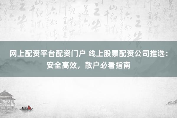 网上配资平台配资门户 线上股票配资公司推选：安全高效，散户必看指南