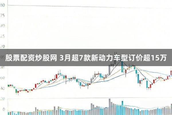 股票配资炒股网 3月超7款新动力车型订价超15万