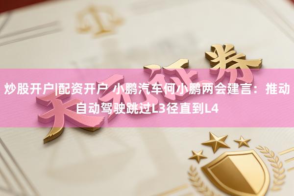 炒股开户|配资开户 小鹏汽车何小鹏两会建言：推动自动驾驶跳过L3径直到L4