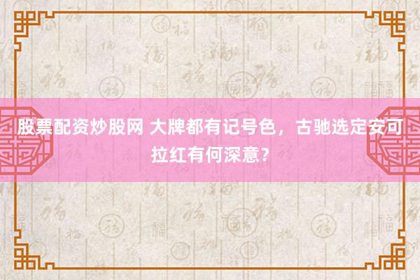 股票配资炒股网 大牌都有记号色，古驰选定安可拉红有何深意？