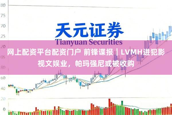 网上配资平台配资门户 前锋谍报｜LVMH进犯影视文娱业，帕玛强尼或被收购